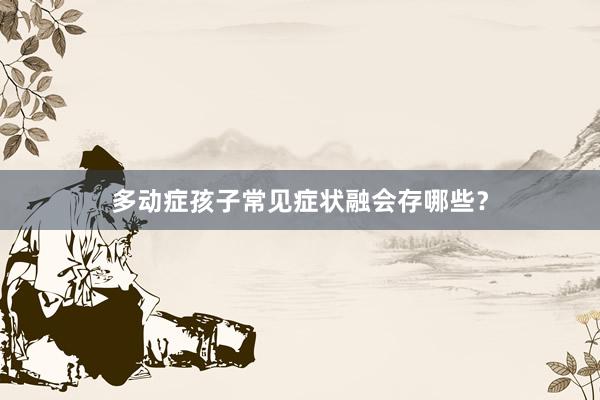 多动症孩子常见症状融会存哪些？