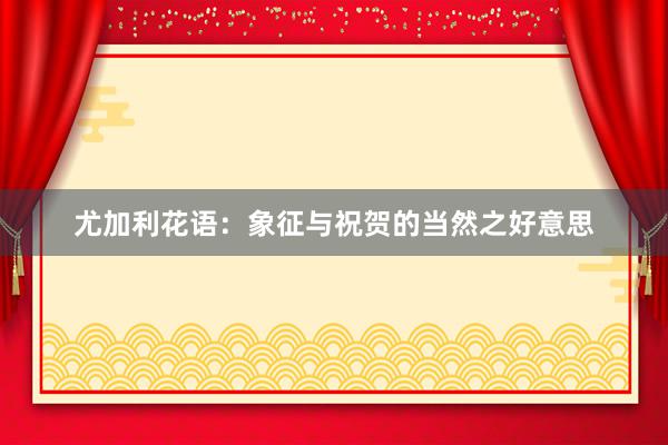 尤加利花语：象征与祝贺的当然之好意思