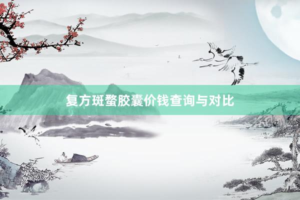 复方斑蝥胶囊价钱查询与对比
