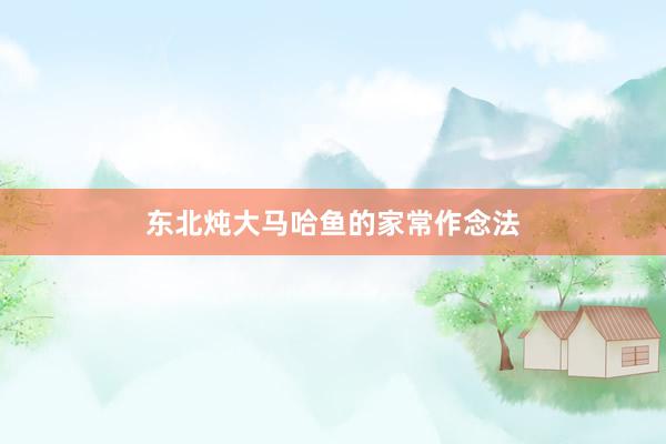 东北炖大马哈鱼的家常作念法